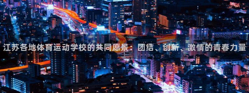 星速体育app下载安装：江苏各地体育运动学校的共同愿景：团结、创新、激情的青春力量