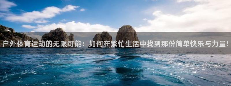 星速体育下载app官方：户外体育运动的无限可能：如何在繁忙生活中找到那份简单快乐与力量!