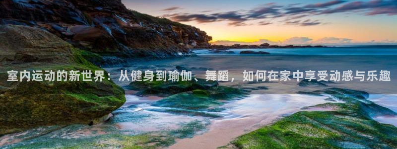 星速体育app免费下载安装：室内运动的新世界：从健身到瑜伽、舞蹈，如何在家中享受动感与乐趣