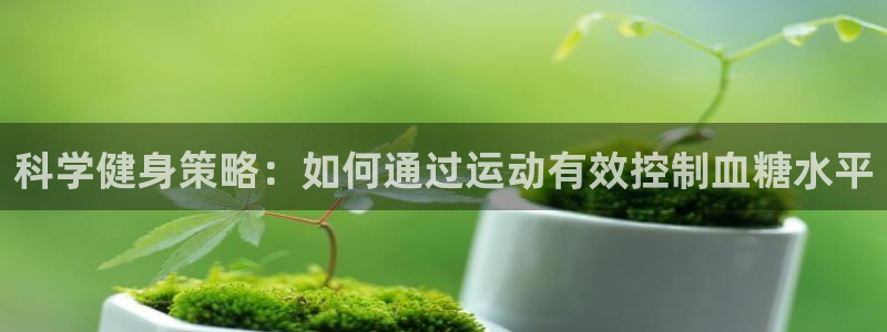 星速体育app免费下载安装：科学健身策略：如何通过运动有效控制血糖水平